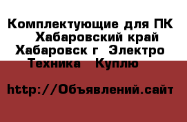 Комплектующие для ПК   - Хабаровский край, Хабаровск г. Электро-Техника » Куплю   